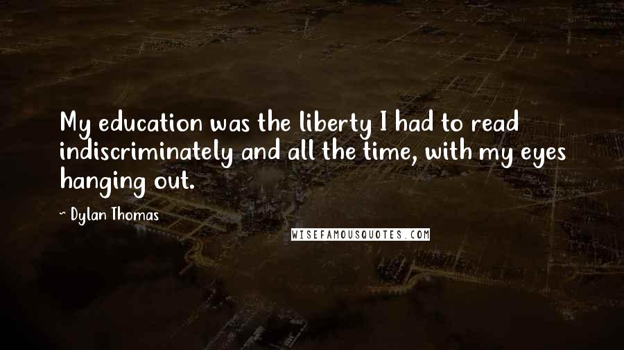 Dylan Thomas Quotes: My education was the liberty I had to read indiscriminately and all the time, with my eyes hanging out.