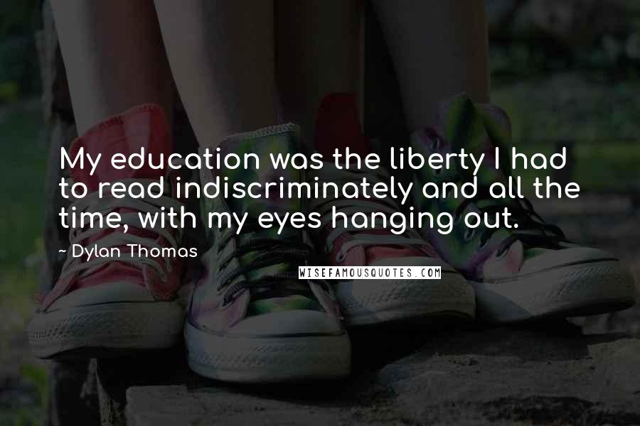 Dylan Thomas Quotes: My education was the liberty I had to read indiscriminately and all the time, with my eyes hanging out.