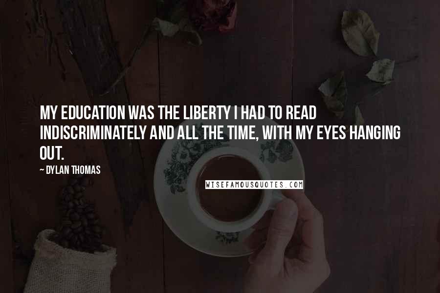 Dylan Thomas Quotes: My education was the liberty I had to read indiscriminately and all the time, with my eyes hanging out.
