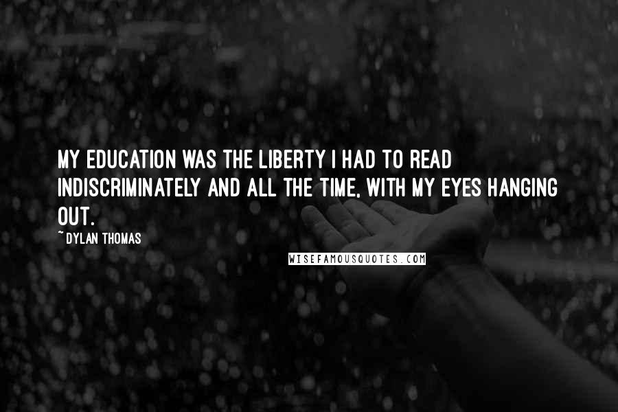 Dylan Thomas Quotes: My education was the liberty I had to read indiscriminately and all the time, with my eyes hanging out.