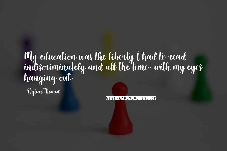 Dylan Thomas Quotes: My education was the liberty I had to read indiscriminately and all the time, with my eyes hanging out.