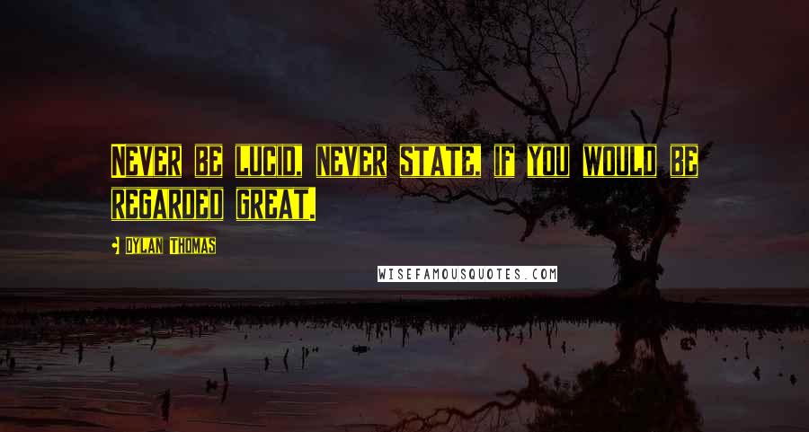 Dylan Thomas Quotes: Never be lucid, never state, if you would be regarded great.