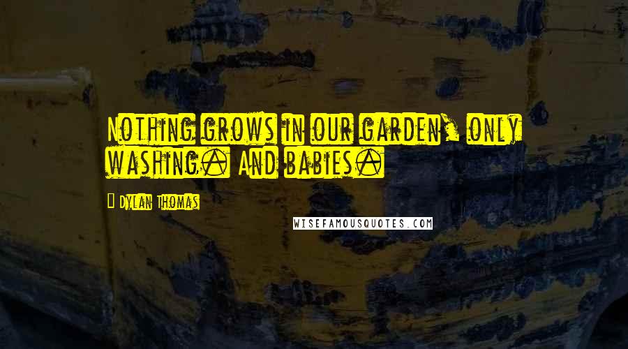 Dylan Thomas Quotes: Nothing grows in our garden, only washing. And babies.