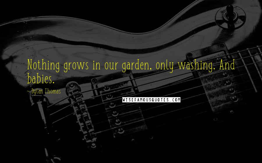 Dylan Thomas Quotes: Nothing grows in our garden, only washing. And babies.