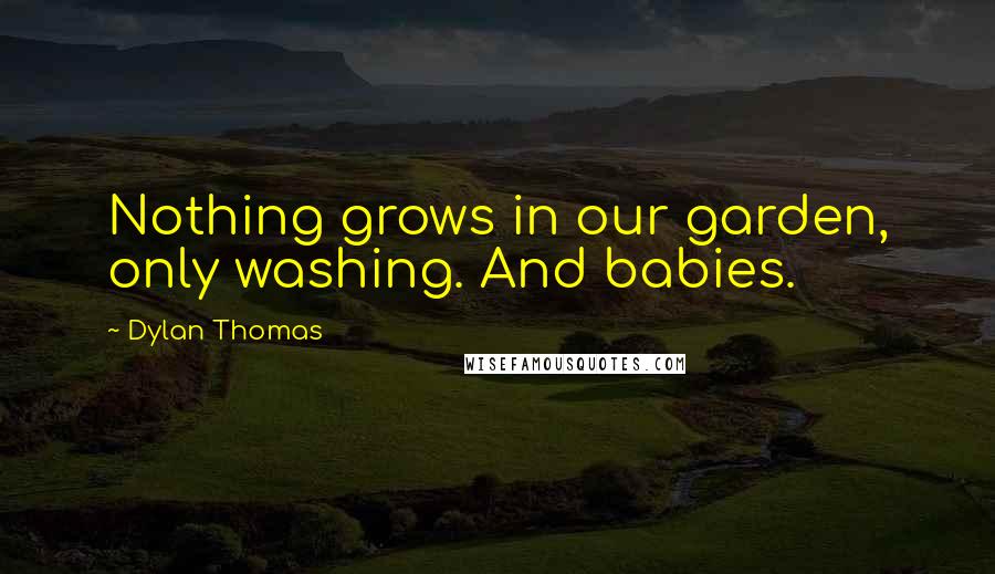 Dylan Thomas Quotes: Nothing grows in our garden, only washing. And babies.