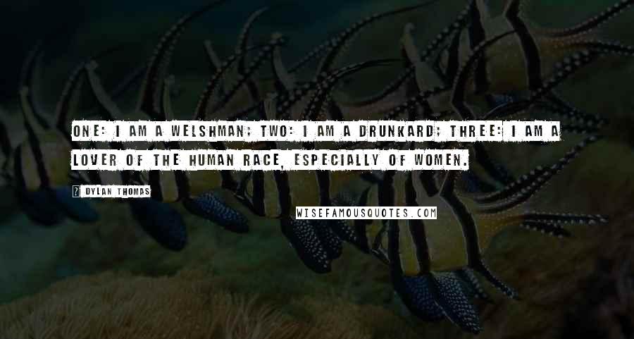 Dylan Thomas Quotes: One: I am a Welshman; two: I am a drunkard; three: I am a lover of the human race, especially of women.