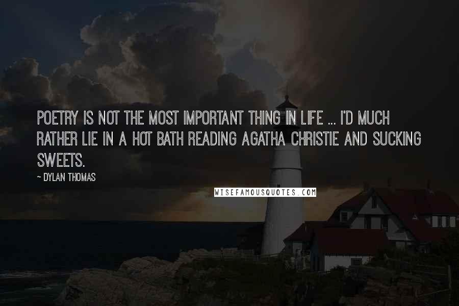 Dylan Thomas Quotes: Poetry is not the most important thing in life ... I'd much rather lie in a hot bath reading Agatha Christie and sucking sweets.
