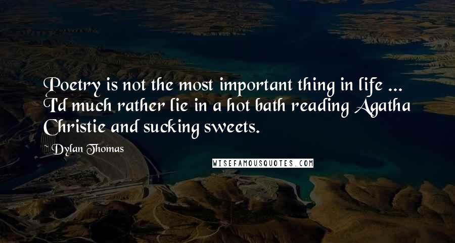 Dylan Thomas Quotes: Poetry is not the most important thing in life ... I'd much rather lie in a hot bath reading Agatha Christie and sucking sweets.