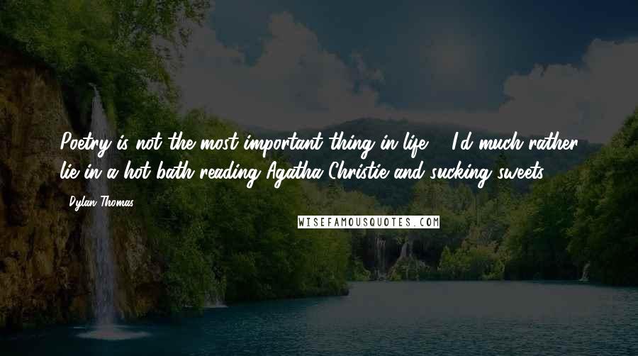 Dylan Thomas Quotes: Poetry is not the most important thing in life ... I'd much rather lie in a hot bath reading Agatha Christie and sucking sweets.