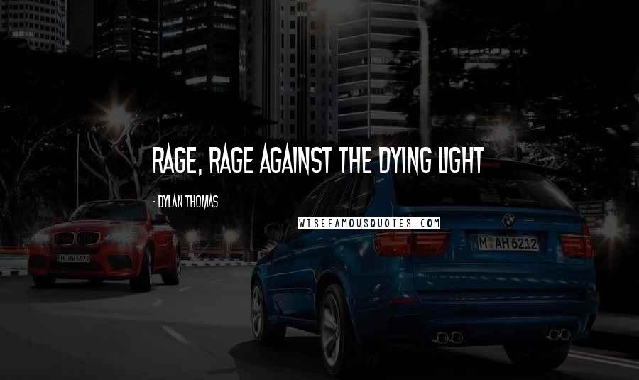 Dylan Thomas Quotes: Rage, rage against the dying light