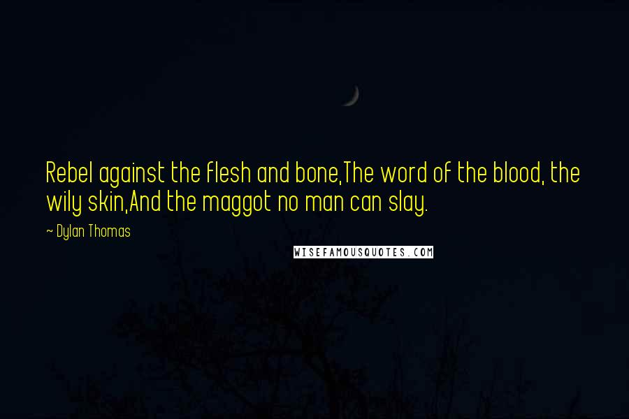 Dylan Thomas Quotes: Rebel against the flesh and bone,The word of the blood, the wily skin,And the maggot no man can slay.