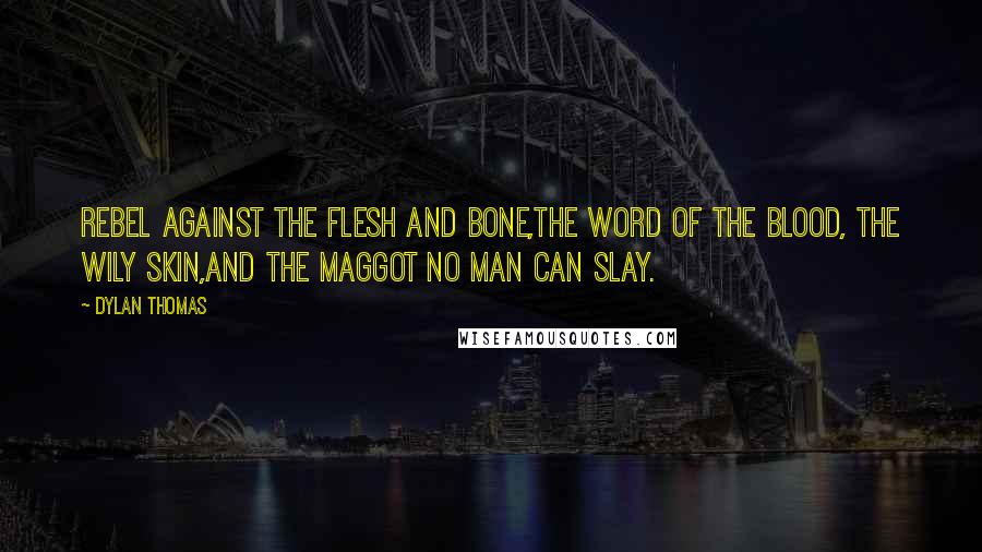 Dylan Thomas Quotes: Rebel against the flesh and bone,The word of the blood, the wily skin,And the maggot no man can slay.