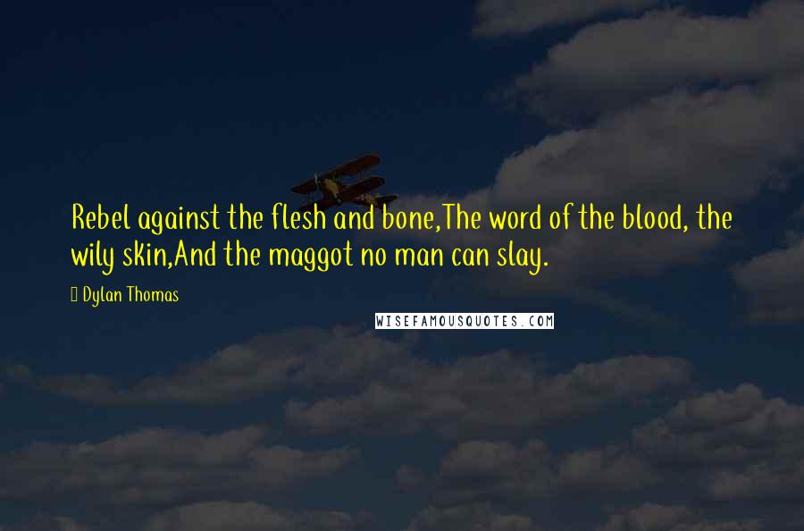 Dylan Thomas Quotes: Rebel against the flesh and bone,The word of the blood, the wily skin,And the maggot no man can slay.