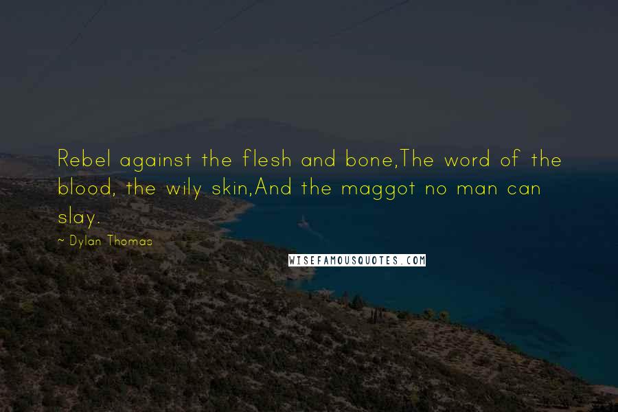 Dylan Thomas Quotes: Rebel against the flesh and bone,The word of the blood, the wily skin,And the maggot no man can slay.