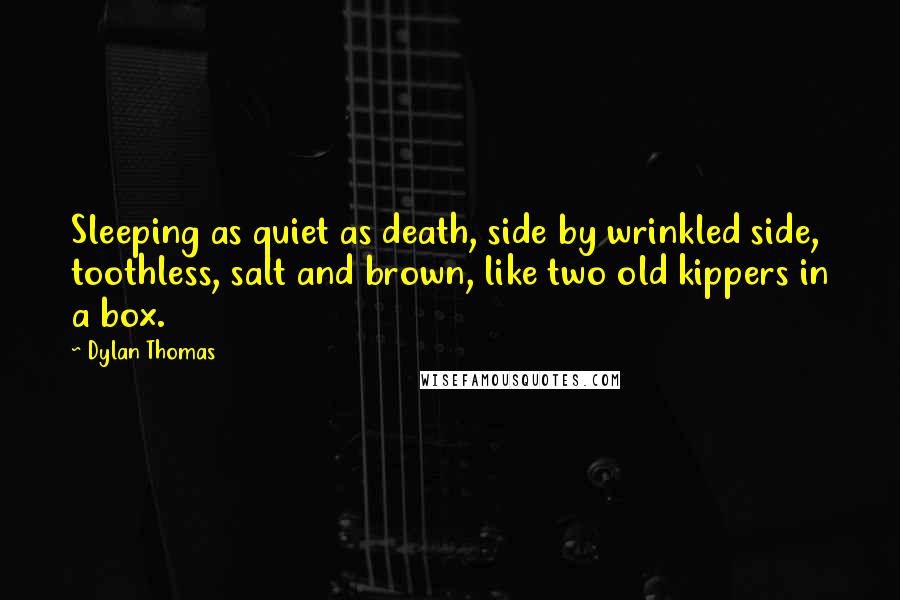 Dylan Thomas Quotes: Sleeping as quiet as death, side by wrinkled side, toothless, salt and brown, like two old kippers in a box.