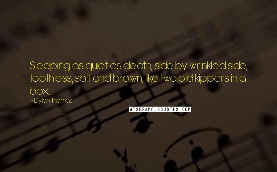 Dylan Thomas Quotes: Sleeping as quiet as death, side by wrinkled side, toothless, salt and brown, like two old kippers in a box.