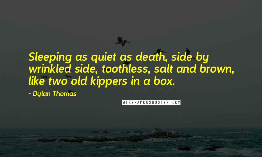 Dylan Thomas Quotes: Sleeping as quiet as death, side by wrinkled side, toothless, salt and brown, like two old kippers in a box.
