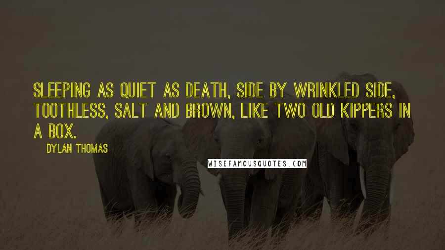 Dylan Thomas Quotes: Sleeping as quiet as death, side by wrinkled side, toothless, salt and brown, like two old kippers in a box.
