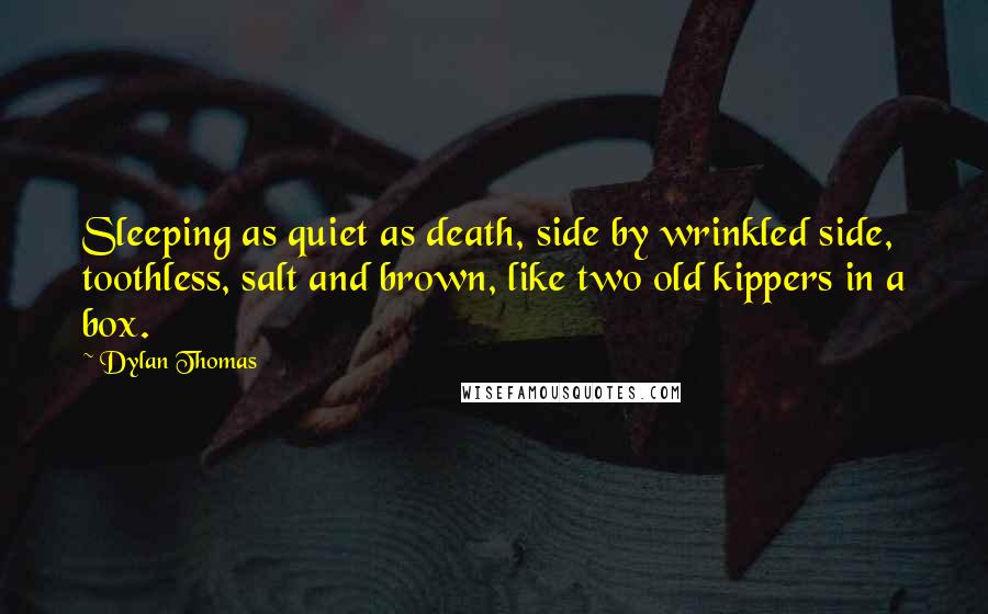 Dylan Thomas Quotes: Sleeping as quiet as death, side by wrinkled side, toothless, salt and brown, like two old kippers in a box.