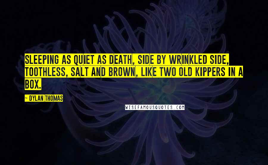 Dylan Thomas Quotes: Sleeping as quiet as death, side by wrinkled side, toothless, salt and brown, like two old kippers in a box.