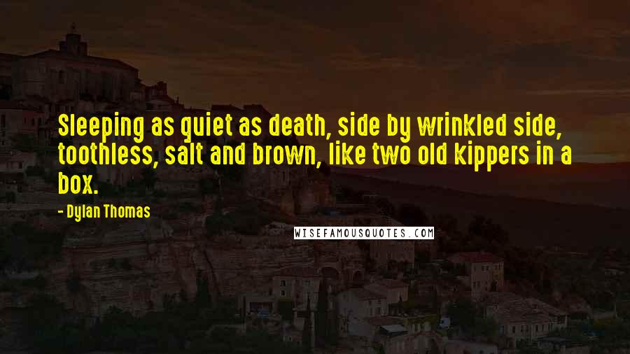 Dylan Thomas Quotes: Sleeping as quiet as death, side by wrinkled side, toothless, salt and brown, like two old kippers in a box.