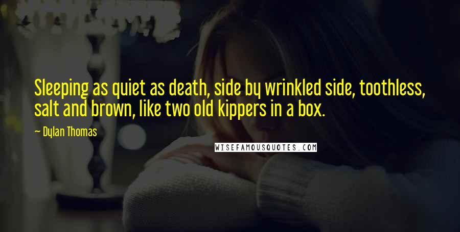 Dylan Thomas Quotes: Sleeping as quiet as death, side by wrinkled side, toothless, salt and brown, like two old kippers in a box.