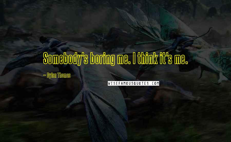 Dylan Thomas Quotes: Somebody's boring me. I think it's me.