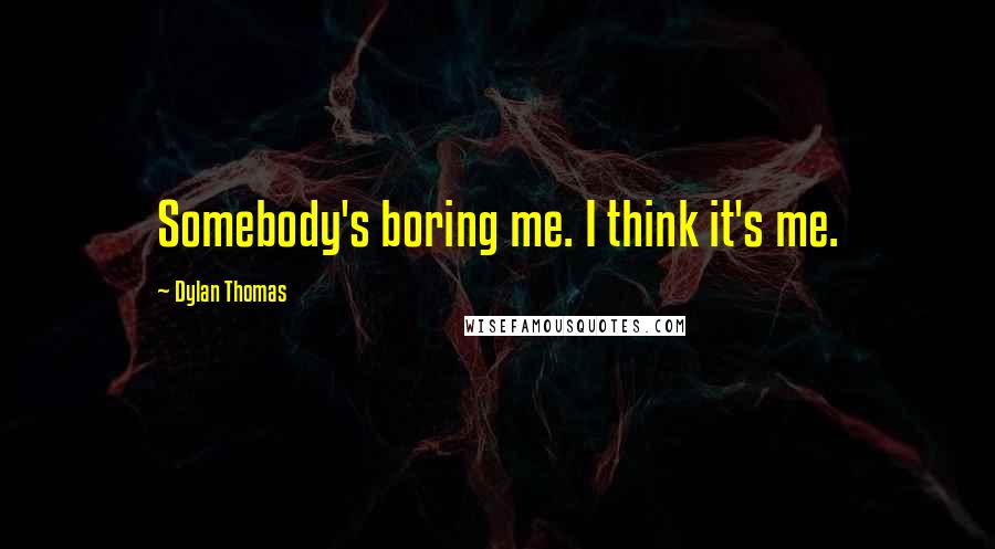 Dylan Thomas Quotes: Somebody's boring me. I think it's me.