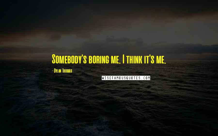 Dylan Thomas Quotes: Somebody's boring me. I think it's me.