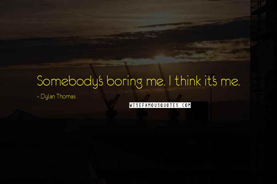 Dylan Thomas Quotes: Somebody's boring me. I think it's me.