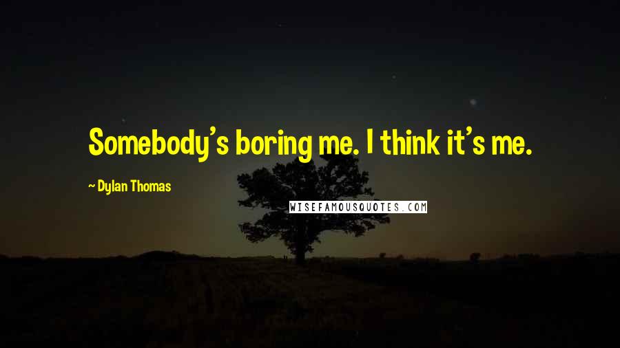 Dylan Thomas Quotes: Somebody's boring me. I think it's me.