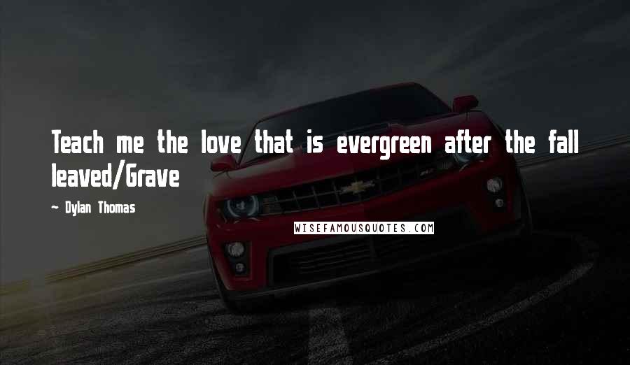 Dylan Thomas Quotes: Teach me the love that is evergreen after the fall leaved/Grave