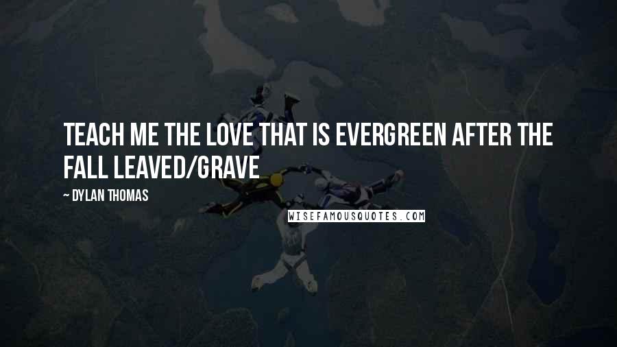 Dylan Thomas Quotes: Teach me the love that is evergreen after the fall leaved/Grave