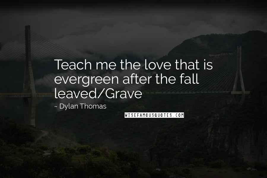 Dylan Thomas Quotes: Teach me the love that is evergreen after the fall leaved/Grave