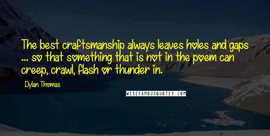 Dylan Thomas Quotes: The best craftsmanship always leaves holes and gaps ... so that something that is not in the poem can creep, crawl, flash or thunder in.