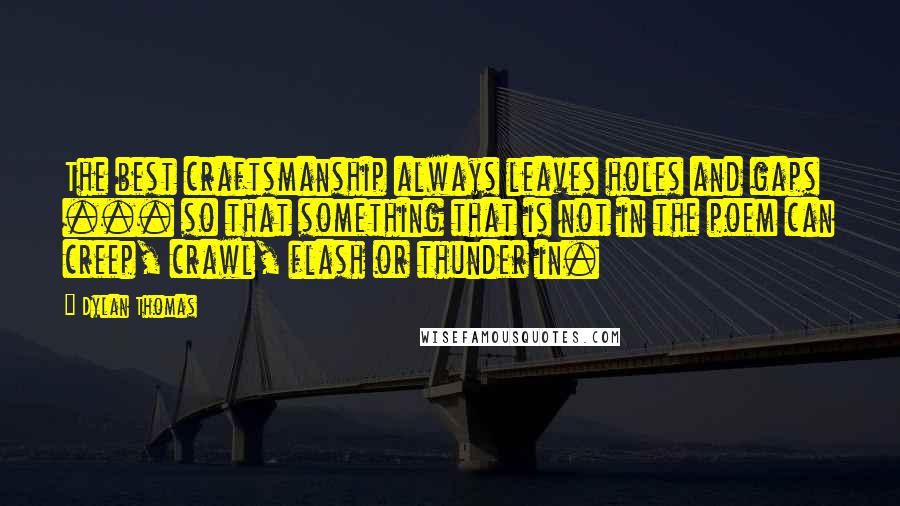 Dylan Thomas Quotes: The best craftsmanship always leaves holes and gaps ... so that something that is not in the poem can creep, crawl, flash or thunder in.