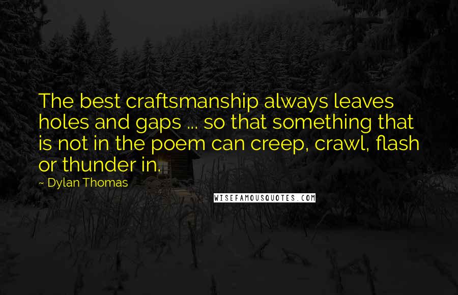 Dylan Thomas Quotes: The best craftsmanship always leaves holes and gaps ... so that something that is not in the poem can creep, crawl, flash or thunder in.