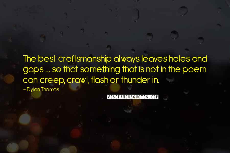 Dylan Thomas Quotes: The best craftsmanship always leaves holes and gaps ... so that something that is not in the poem can creep, crawl, flash or thunder in.