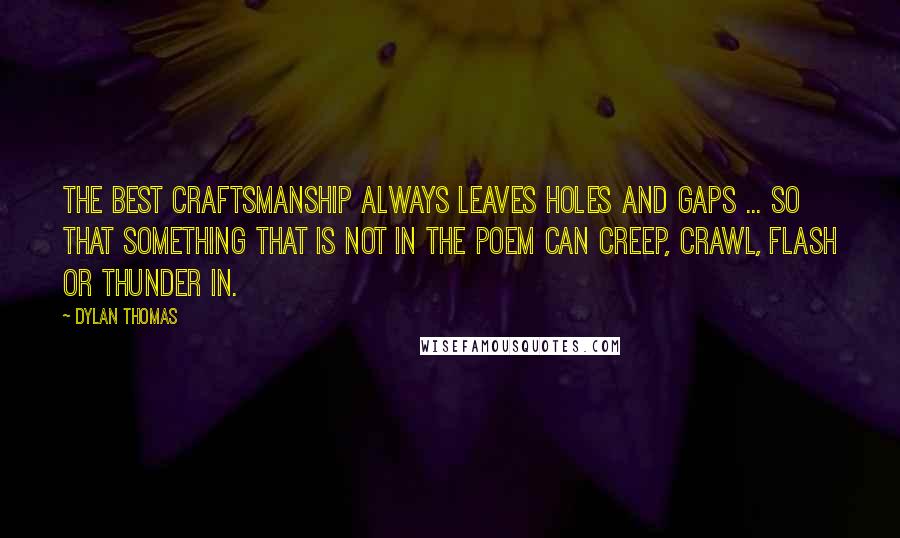 Dylan Thomas Quotes: The best craftsmanship always leaves holes and gaps ... so that something that is not in the poem can creep, crawl, flash or thunder in.