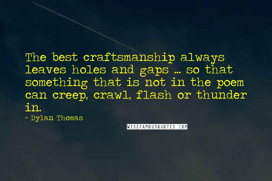 Dylan Thomas Quotes: The best craftsmanship always leaves holes and gaps ... so that something that is not in the poem can creep, crawl, flash or thunder in.
