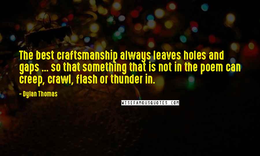 Dylan Thomas Quotes: The best craftsmanship always leaves holes and gaps ... so that something that is not in the poem can creep, crawl, flash or thunder in.