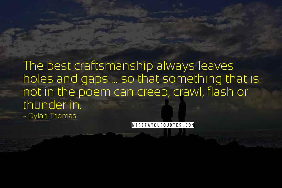 Dylan Thomas Quotes: The best craftsmanship always leaves holes and gaps ... so that something that is not in the poem can creep, crawl, flash or thunder in.