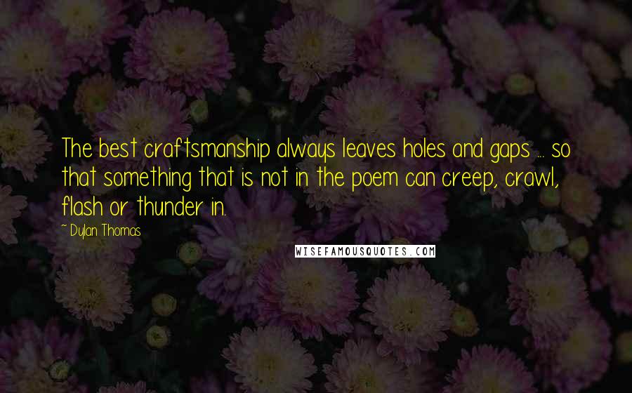Dylan Thomas Quotes: The best craftsmanship always leaves holes and gaps ... so that something that is not in the poem can creep, crawl, flash or thunder in.