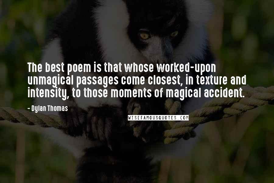 Dylan Thomas Quotes: The best poem is that whose worked-upon unmagical passages come closest, in texture and intensity, to those moments of magical accident.
