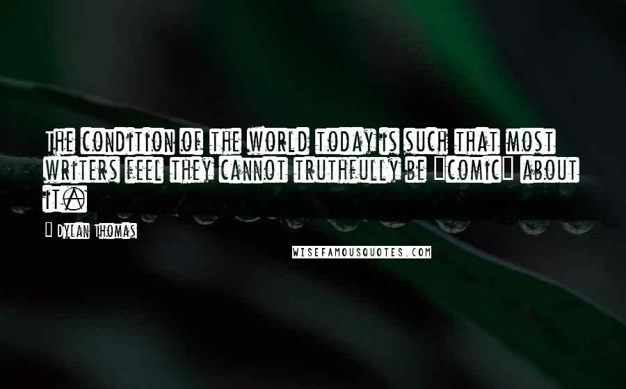 Dylan Thomas Quotes: The condition of the world today is such that most writers feel they cannot truthfully be "comic" about it.