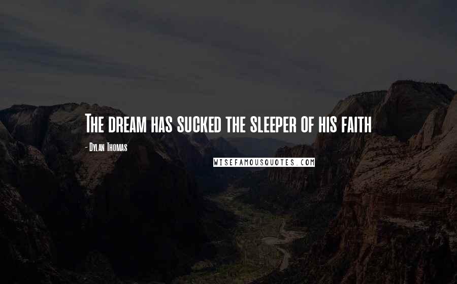 Dylan Thomas Quotes: The dream has sucked the sleeper of his faith