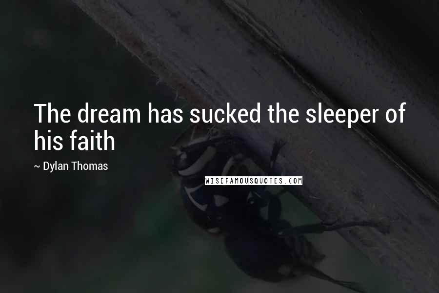 Dylan Thomas Quotes: The dream has sucked the sleeper of his faith