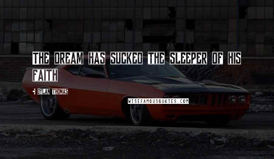 Dylan Thomas Quotes: The dream has sucked the sleeper of his faith