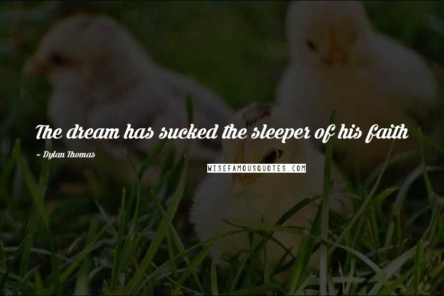 Dylan Thomas Quotes: The dream has sucked the sleeper of his faith