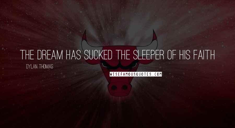 Dylan Thomas Quotes: The dream has sucked the sleeper of his faith